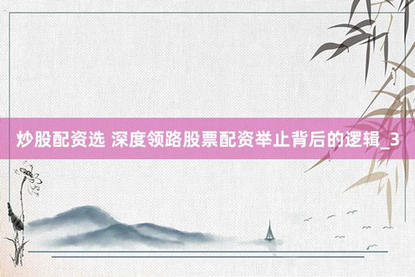 炒股配资选 深度领路股票配资举止背后的逻辑_3