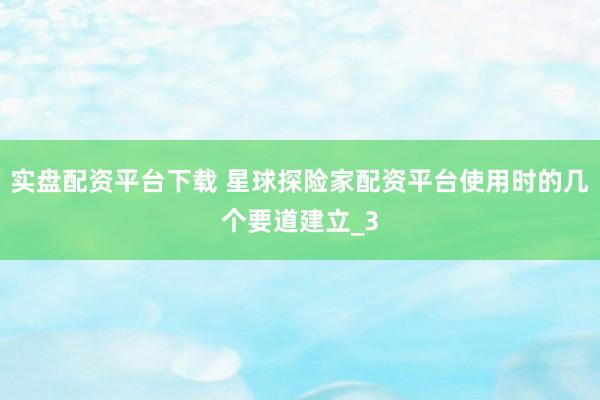 实盘配资平台下载 星球探险家配资平台使用时的几个要道建立_3