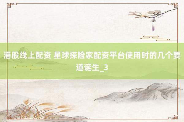 港股线上配资 星球探险家配资平台使用时的几个要道诞生_3