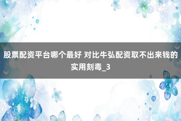 股票配资平台哪个最好 对比牛弘配资取不出来钱的实用刻毒_3