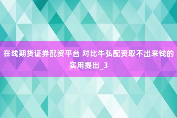在线期货证券配资平台 对比牛弘配资取不出来钱的实用提出_3