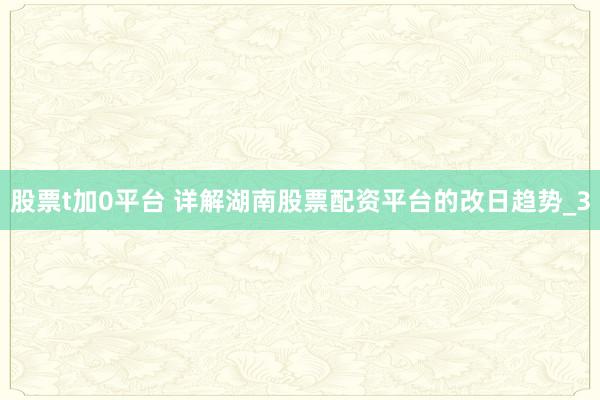 股票t加0平台 详解湖南股票配资平台的改日趋势_3