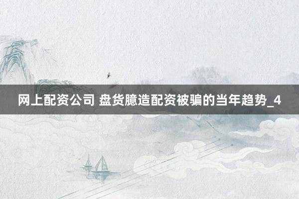 网上配资公司 盘货臆造配资被骗的当年趋势_4