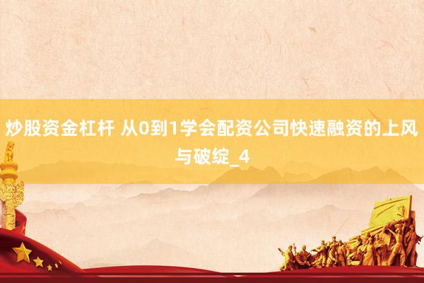 炒股资金杠杆 从0到1学会配资公司快速融资的上风与破绽_4