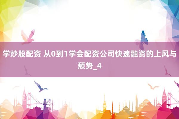 学炒股配资 从0到1学会配资公司快速融资的上风与颓势_4