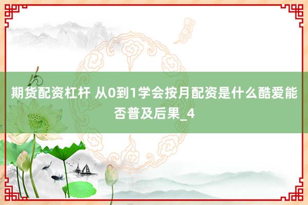 期货配资杠杆 从0到1学会按月配资是什么酷爱能否普及后果_4