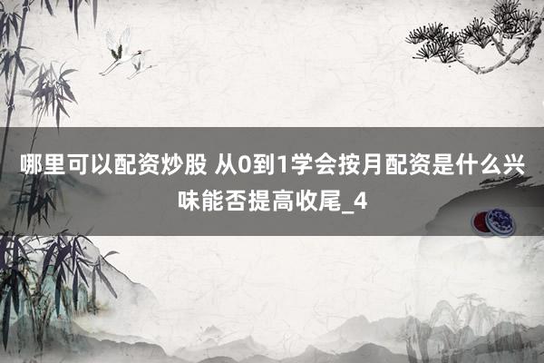 哪里可以配资炒股 从0到1学会按月配资是什么兴味能否提高收尾_4
