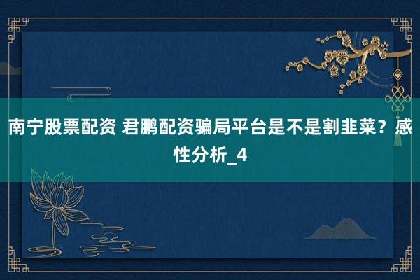 南宁股票配资 君鹏配资骗局平台是不是割韭菜？感性分析_4