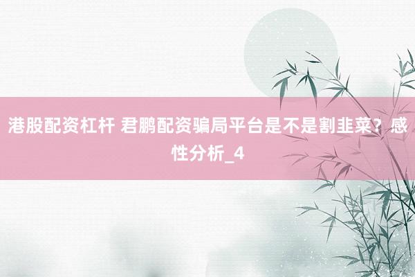 港股配资杠杆 君鹏配资骗局平台是不是割韭菜？感性分析_4