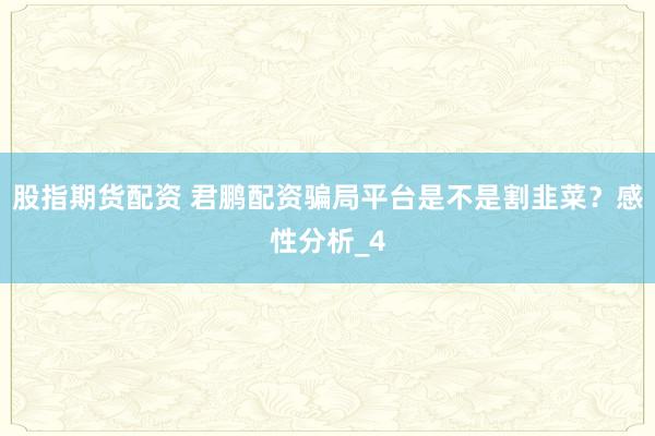 股指期货配资 君鹏配资骗局平台是不是割韭菜？感性分析_4