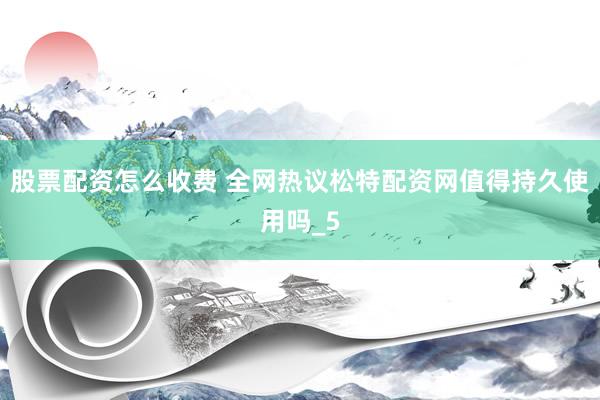 股票配资怎么收费 全网热议松特配资网值得持久使用吗_5