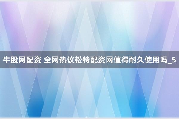 牛股网配资 全网热议松特配资网值得耐久使用吗_5