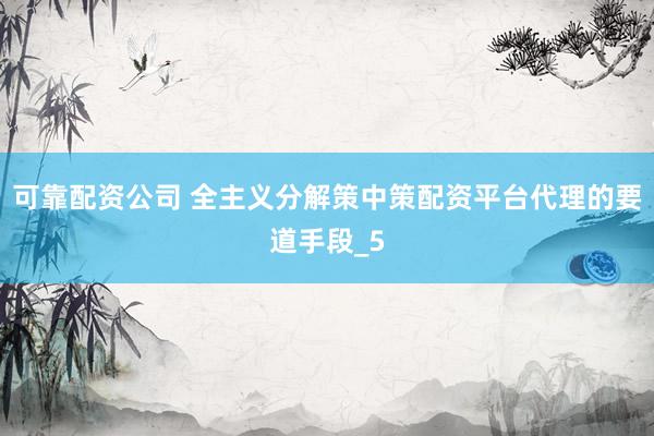 可靠配资公司 全主义分解策中策配资平台代理的要道手段_5