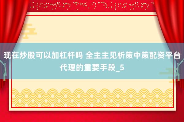 现在炒股可以加杠杆吗 全主主见析策中策配资平台代理的重要手段_5