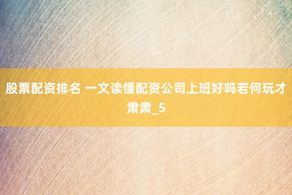 股票配资排名 一文读懂配资公司上班好吗若何玩才肃肃_5