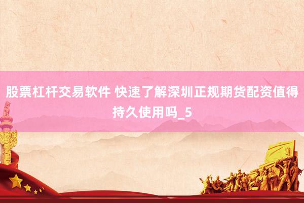 股票杠杆交易软件 快速了解深圳正规期货配资值得持久使用吗_5
