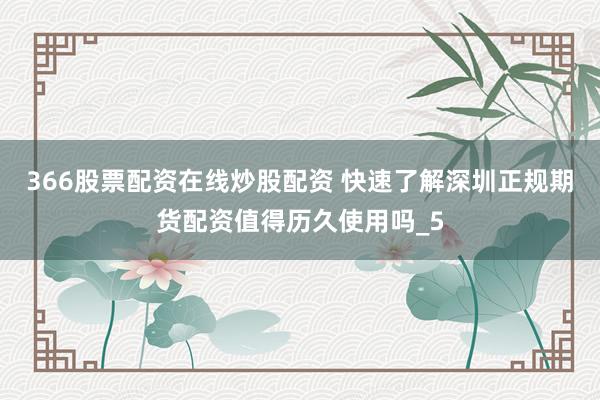 366股票配资在线炒股配资 快速了解深圳正规期货配资值得历久使用吗_5