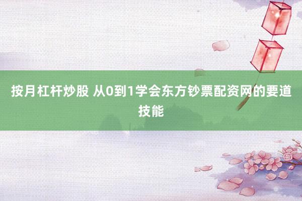 按月杠杆炒股 从0到1学会东方钞票配资网的要道技能