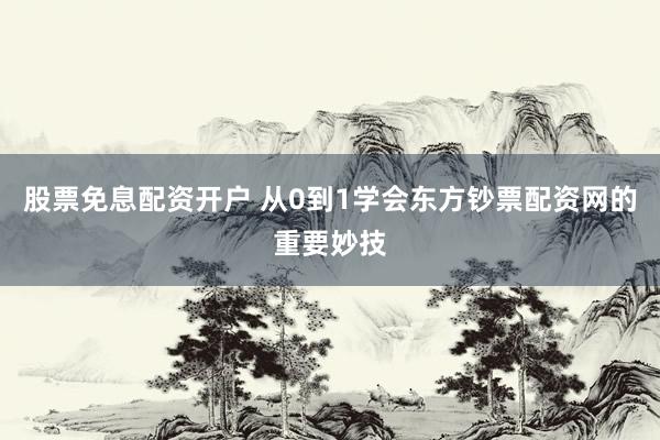 股票免息配资开户 从0到1学会东方钞票配资网的重要妙技