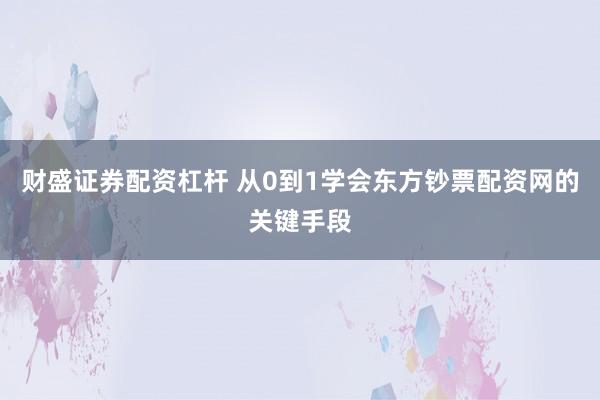财盛证券配资杠杆 从0到1学会东方钞票配资网的关键手段