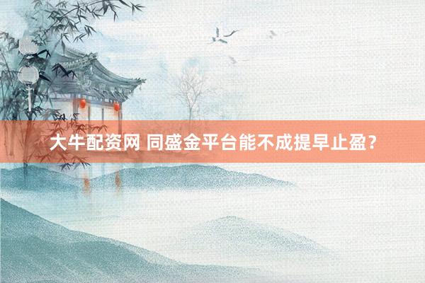 大牛配资网 同盛金平台能不成提早止盈？