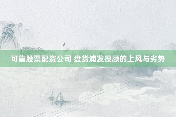 可靠股票配资公司 盘货浦发投顾的上风与劣势