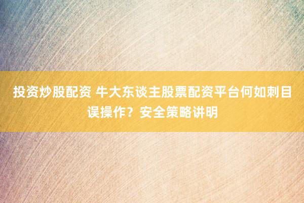 投资炒股配资 牛大东谈主股票配资平台何如刺目误操作？安全策略讲明