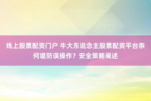线上股票配资门户 牛大东说念主股票配资平台奈何堤防误操作？安全策略阐述