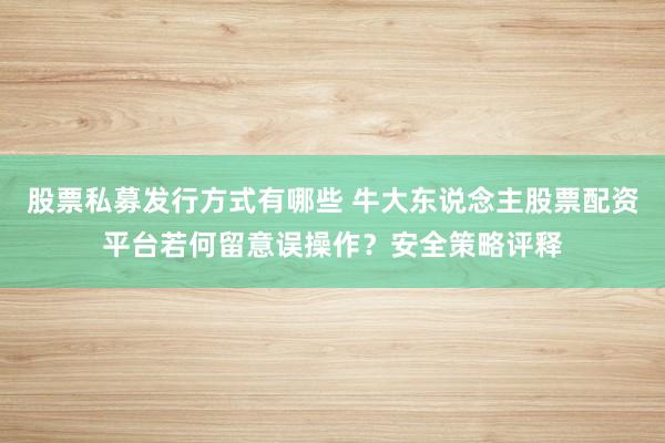 股票私募发行方式有哪些 牛大东说念主股票配资平台若何留意误操作？安全策略评释