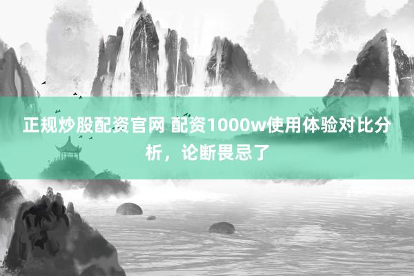 正规炒股配资官网 配资1000w使用体验对比分析，论断畏忌了