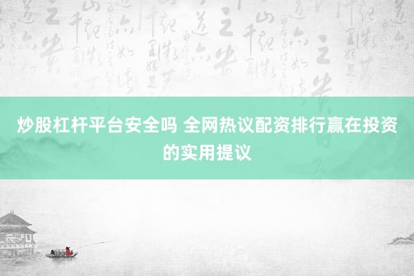 炒股杠杆平台安全吗 全网热议配资排行赢在投资的实用提议
