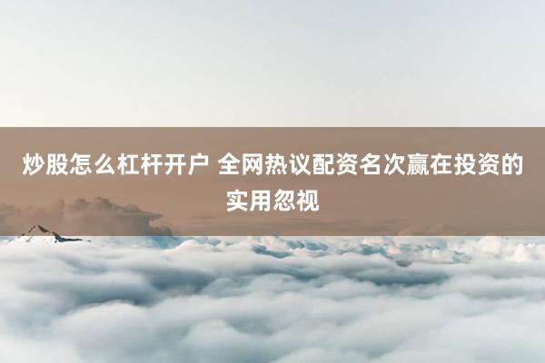 炒股怎么杠杆开户 全网热议配资名次赢在投资的实用忽视