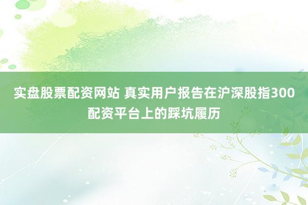 实盘股票配资网站 真实用户报告在沪深股指300配资平台上的踩坑履历
