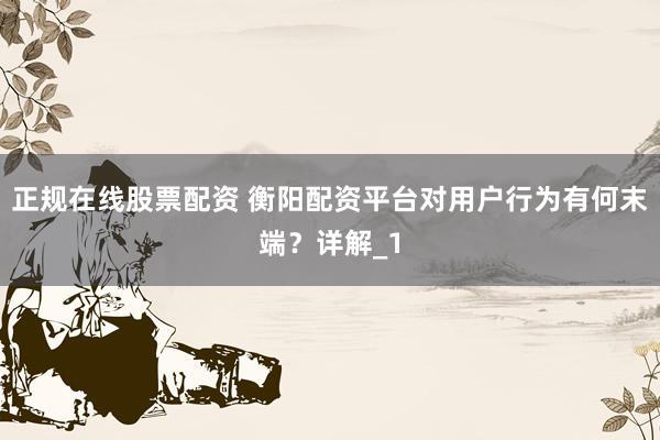 正规在线股票配资 衡阳配资平台对用户行为有何末端？详解_1