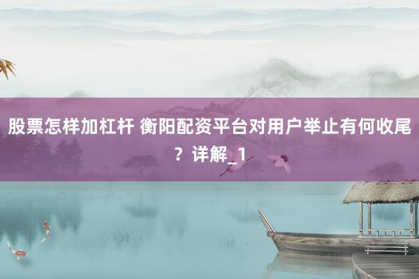 股票怎样加杠杆 衡阳配资平台对用户举止有何收尾？详解_1