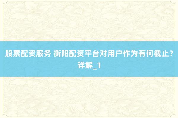 股票配资服务 衡阳配资平台对用户作为有何截止？详解_1