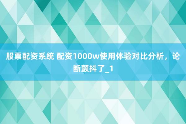股票配资系统 配资1000w使用体验对比分析，论断颤抖了_1