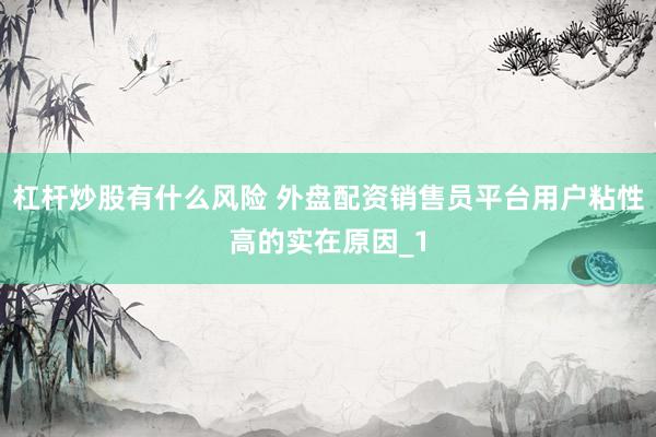 杠杆炒股有什么风险 外盘配资销售员平台用户粘性高的实在原因_1