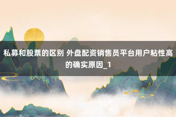 私募和股票的区别 外盘配资销售员平台用户粘性高的确实原因_1