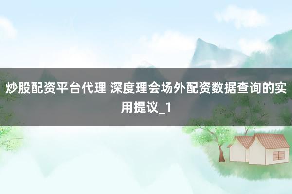 炒股配资平台代理 深度理会场外配资数据查询的实用提议_1