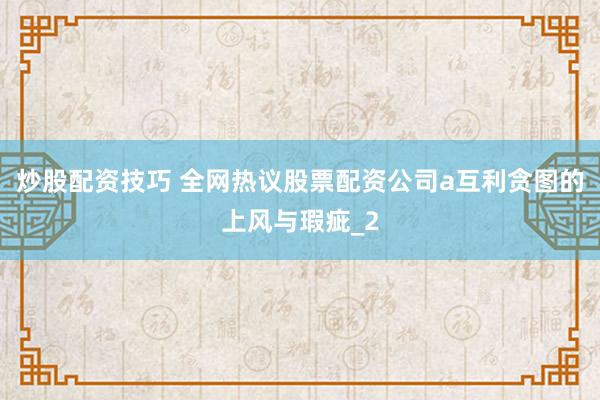 炒股配资技巧 全网热议股票配资公司a互利贪图的上风与瑕疵_2