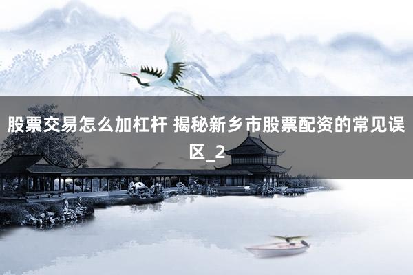 股票交易怎么加杠杆 揭秘新乡市股票配资的常见误区_2