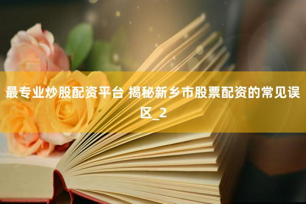 最专业炒股配资平台 揭秘新乡市股票配资的常见误区_2