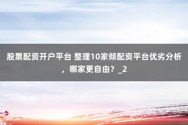 股票配资开户平台 整理10家倾配资平台优劣分析，哪家更自由？_2
