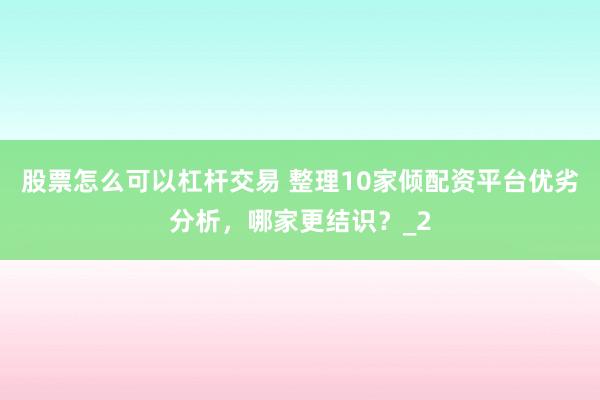 股票怎么可以杠杆交易 整理10家倾配资平台优劣分析，哪家更结识？_2