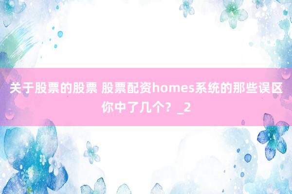 关于股票的股票 股票配资homes系统的那些误区你中了几个？_2