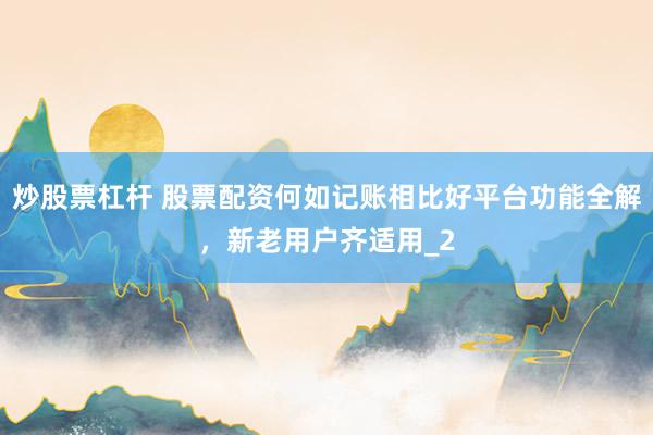 炒股票杠杆 股票配资何如记账相比好平台功能全解，新老用户齐适用_2