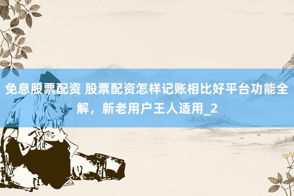 免息股票配资 股票配资怎样记账相比好平台功能全解，新老用户王人适用_2