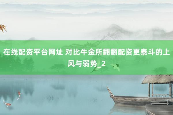 在线配资平台网址 对比牛金所翻翻配资更泰斗的上风与弱势_2