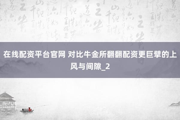 在线配资平台官网 对比牛金所翻翻配资更巨擘的上风与间隙_2